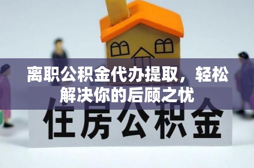晴隆离职公积金代办提取，轻松解决你的后顾之忧
