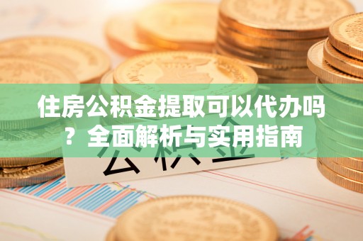 晴隆住房公积金提取可以代办吗？全面解析与实用指南