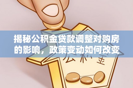晴隆揭秘公积金贷款调整对购房的影响，政策变动如何改变你的买房计划