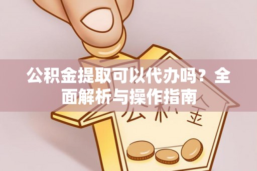 晴隆公积金提取可以代办吗？全面解析与操作指南