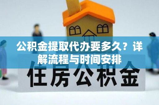 晴隆公积金提取代办要多久？详解流程与时间安排