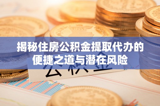 晴隆揭秘住房公积金提取代办的便捷之道与潜在风险