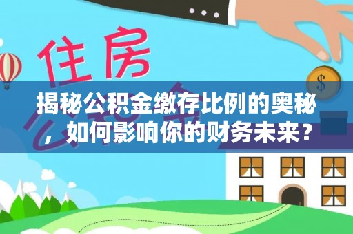 晴隆揭秘公积金缴存比例的奥秘，如何影响你的财务未来？