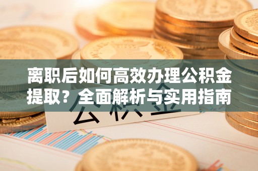 晴隆离职后如何高效办理公积金提取？全面解析与实用指南
