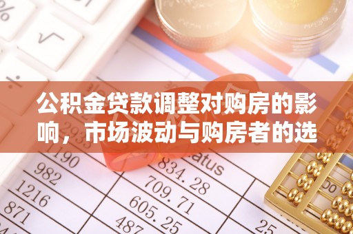 晴隆公积金贷款调整对购房的影响，市场波动与购房者的选择