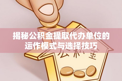 晴隆揭秘公积金提取代办单位的运作模式与选择技巧