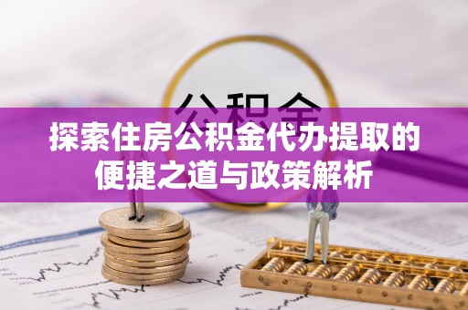 晴隆探索住房公积金代办提取的便捷之道与政策解析