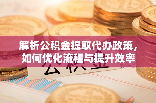 晴隆解析公积金提取代办政策，如何优化流程与提升效率