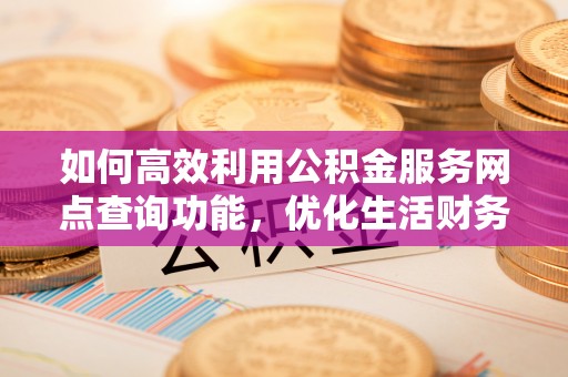 晴隆如何高效利用公积金服务网点查询功能，优化生活财务管理