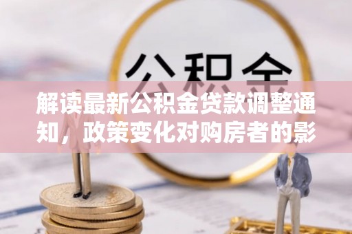 晴隆解读最新公积金贷款调整通知，政策变化对购房者的影响与应对策略