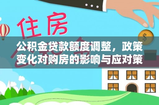 晴隆公积金贷款额度调整，政策变化对购房的影响与应对策略