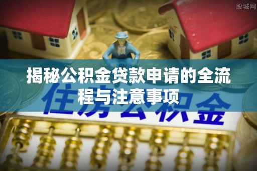 晴隆揭秘公积金贷款申请的全流程与注意事项