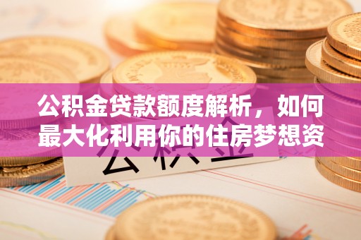 晴隆公积金贷款额度解析，如何最大化利用你的住房梦想资金