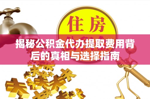 晴隆揭秘公积金代办提取费用背后的真相与选择指南