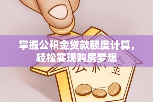 晴隆掌握公积金贷款额度计算，轻松实现购房梦想
