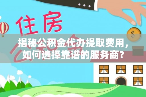 晴隆揭秘公积金代办提取费用，如何选择靠谱的服务商？