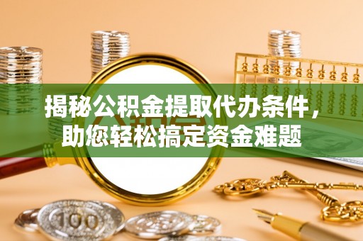 晴隆揭秘公积金提取代办条件，助您轻松搞定资金难题
