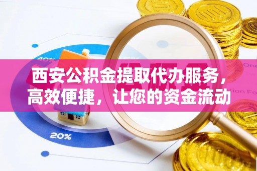 晴隆西安公积金提取代办服务，高效便捷，让您的资金流动更灵活