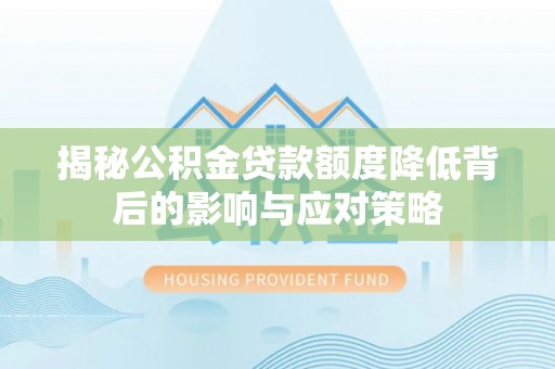 晴隆揭秘公积金贷款额度降低背后的影响与应对策略