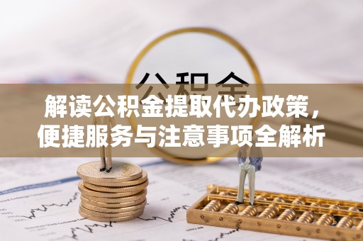 晴隆解读公积金提取代办政策，便捷服务与注意事项全解析