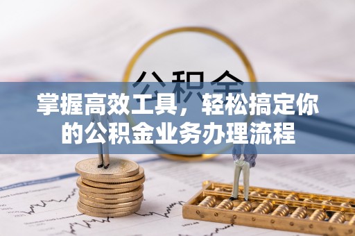 晴隆掌握高效工具，轻松搞定你的公积金业务办理流程