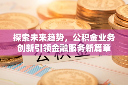 晴隆探索未来趋势，公积金业务创新引领金融服务新篇章