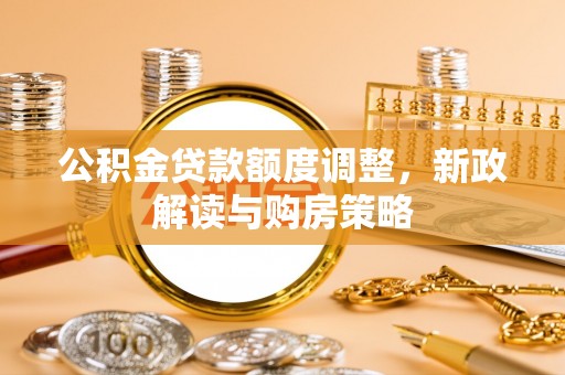 晴隆公积金贷款额度调整，新政解读与购房策略