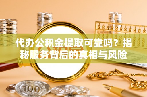 晴隆代办公积金提取可靠吗？揭秘服务背后的真相与风险