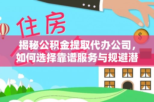 晴隆揭秘公积金提取代办公司，如何选择靠谱服务与规避潜在风险