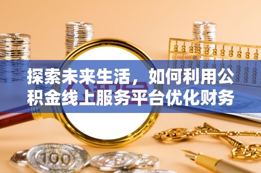 晴隆探索未来生活，如何利用公积金线上服务平台优化财务管理
