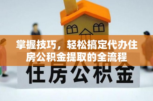 晴隆掌握技巧，轻松搞定代办住房公积金提取的全流程