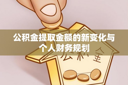 晴隆公积金提取金额的新变化与个人财务规划