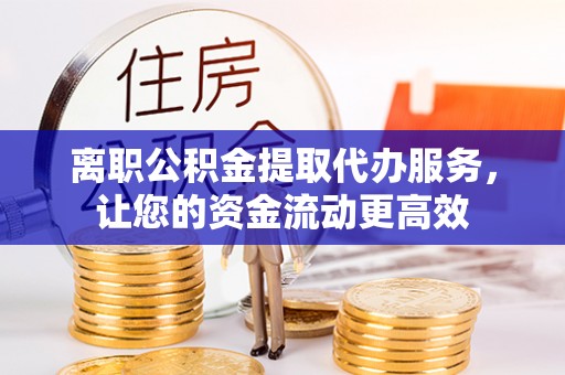 晴隆离职公积金提取代办服务，让您的资金流动更高效