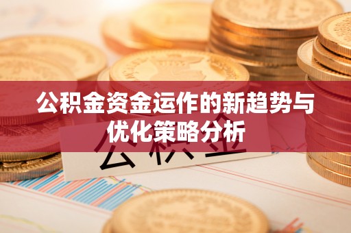晴隆公积金资金运作的新趋势与优化策略分析