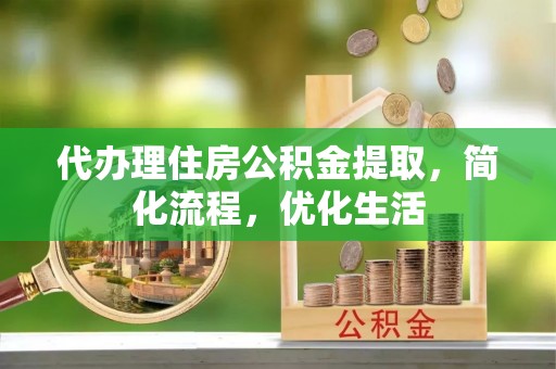 晴隆代办理住房公积金提取，简化流程，优化生活