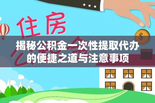 晴隆揭秘公积金一次性提取代办的便捷之道与注意事项