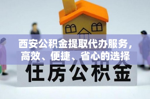 晴隆西安公积金提取代办服务，高效、便捷、省心的选择