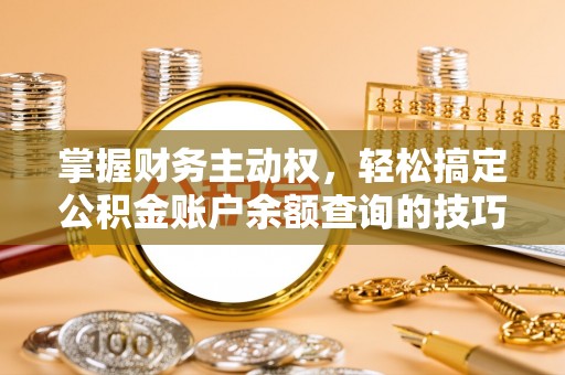 晴隆掌握财务主动权，轻松搞定公积金账户余额查询的技巧与方法