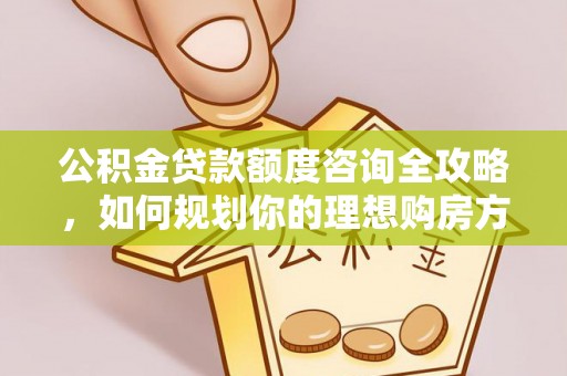 晴隆公积金贷款额度咨询全攻略，如何规划你的理想购房方案