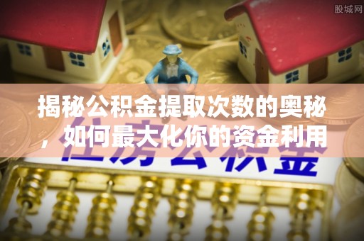 晴隆揭秘公积金提取次数的奥秘，如何最大化你的资金利用？