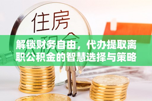 晴隆解锁财务自由，代办提取离职公积金的智慧选择与策略