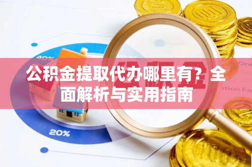 晴隆公积金提取代办哪里有？全面解析与实用指南