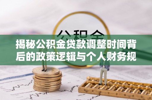 晴隆揭秘公积金贷款调整时间背后的政策逻辑与个人财务规划
