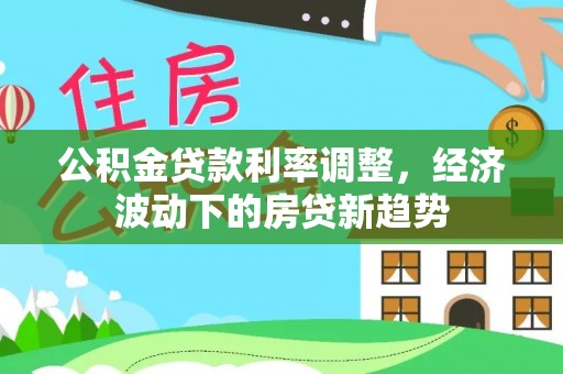 晴隆公积金贷款利率调整，经济波动下的房贷新趋势