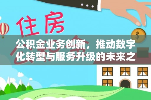 晴隆公积金业务创新，推动数字化转型与服务升级的未来之路