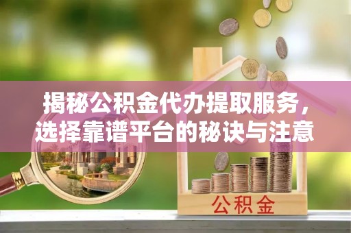 晴隆揭秘公积金代办提取服务，选择靠谱平台的秘诀与注意事项