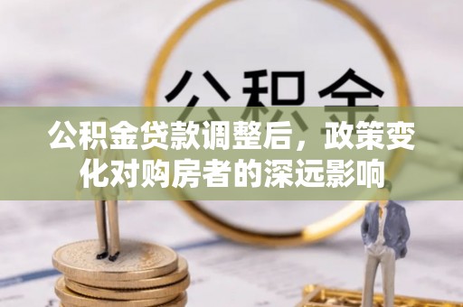 晴隆公积金贷款调整后，政策变化对购房者的深远影响