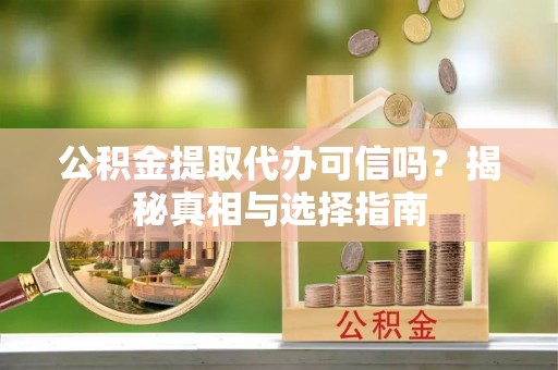 晴隆公积金提取代办可信吗？揭秘真相与选择指南