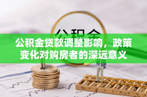 晴隆公积金贷款调整影响，政策变化对购房者的深远意义