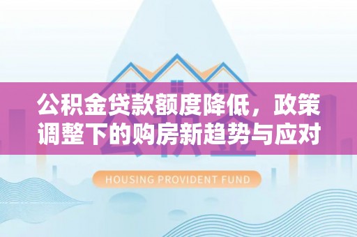 晴隆公积金贷款额度降低，政策调整下的购房新趋势与应对策略